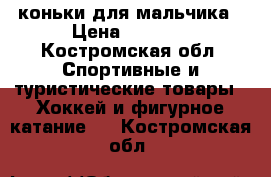 коньки для мальчика › Цена ­ 1 500 - Костромская обл. Спортивные и туристические товары » Хоккей и фигурное катание   . Костромская обл.